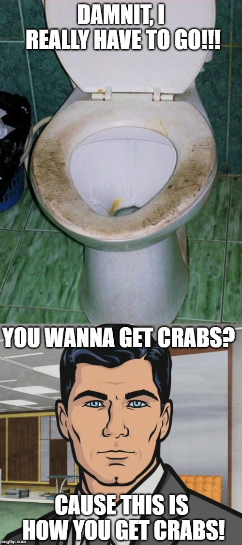 DAMNIT, I REALLY HAVE TO GO!!! YOU WANNA GET CRABS? CAUSE THIS IS HOW YOU GET CRABS! | image tagged in memes,archer | made w/ Imgflip meme maker