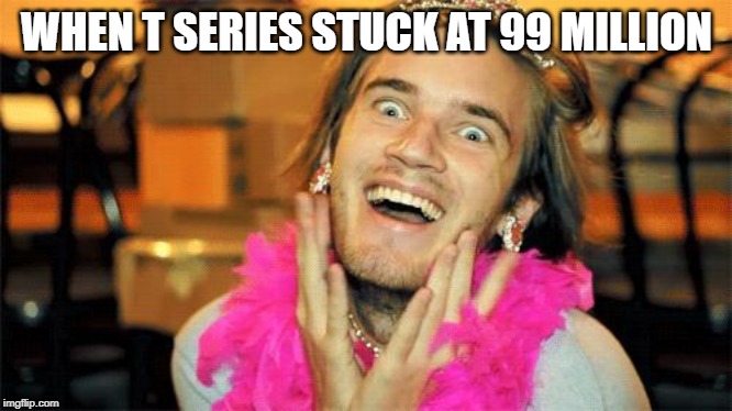 pewdiepie | WHEN T SERIES STUCK AT 99 MILLION | image tagged in pewdiepie | made w/ Imgflip meme maker