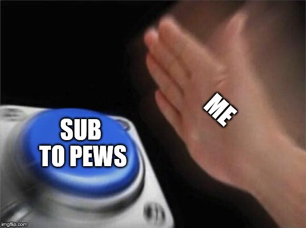 Blank Nut Button | ME; SUB TO PEWS | image tagged in memes,blank nut button | made w/ Imgflip meme maker