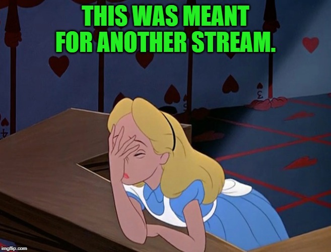 Alice in Wonderland Face Palm Facepalm | THIS WAS MEANT FOR ANOTHER STREAM. | image tagged in alice in wonderland face palm facepalm | made w/ Imgflip meme maker