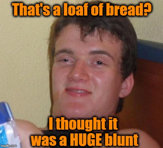 10 Guy Meme | That's a loaf of bread? I thought it was a HUGE blunt | image tagged in memes,10 guy | made w/ Imgflip meme maker