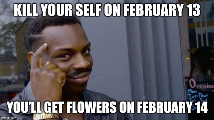 Roll Safe Think About It | KILL YOUR SELF ON FEBRUARY 13; YOU’LL GET FLOWERS ON FEBRUARY 14 | image tagged in memes,roll safe think about it | made w/ Imgflip meme maker