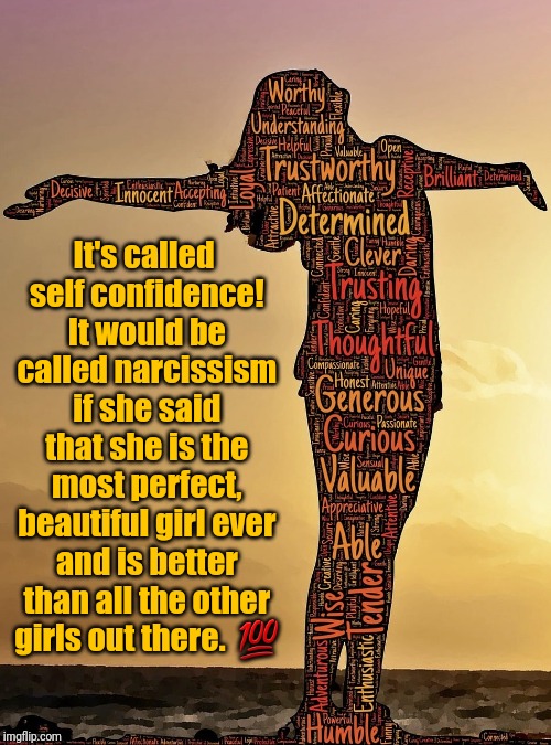 Self Confidence | It's called self confidence! It would be called narcissism if she said that she is the most perfect, beautiful girl ever and is better than all the other girls out there.  💯 | image tagged in confidence,be yourself,real talk,positive thinking,positivity | made w/ Imgflip meme maker