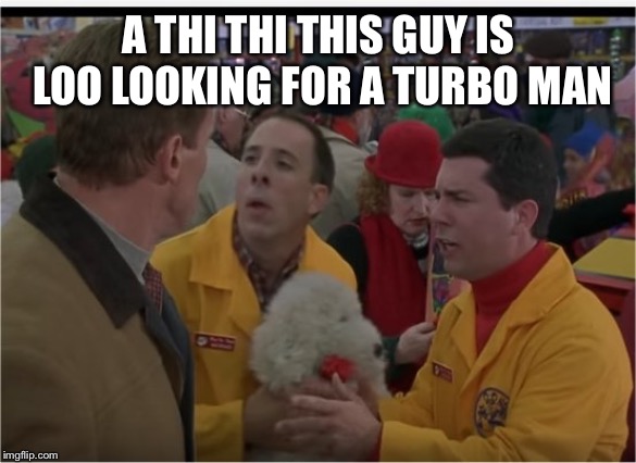 Turbo Man | A THI THI THIS GUY IS LOO LOOKING FOR A TURBO MAN | image tagged in turbo man | made w/ Imgflip meme maker