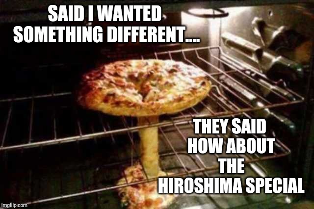 SAID I WANTED SOMETHING DIFFERENT.... THEY SAID HOW ABOUT THE HIROSHIMA SPECIAL | image tagged in pizza,cloud | made w/ Imgflip meme maker