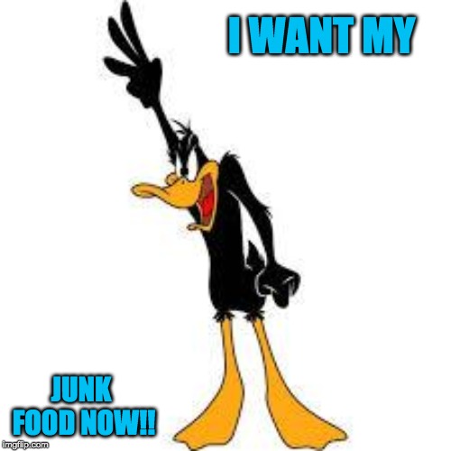 daffy duck demanding | I WANT MY; JUNK FOOD NOW!! | image tagged in daffy duck demanding | made w/ Imgflip meme maker