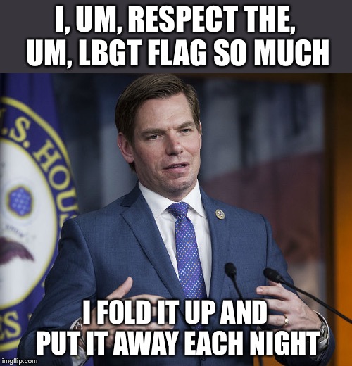 Eric Swalwell | I, UM, RESPECT THE, UM, LBGT FLAG SO MUCH I FOLD IT UP AND PUT IT AWAY EACH NIGHT | image tagged in eric swalwell | made w/ Imgflip meme maker
