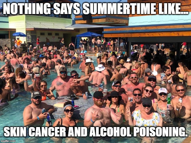 NOTHING SAYS SUMMERTIME LIKE... SKIN CANCER AND ALCOHOL POISONING. | image tagged in summer,summer time,summer vacation,alcohol,party,pool | made w/ Imgflip meme maker