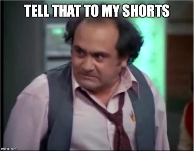 Louie Depalma Taxi Democrats disgust | TELL THAT TO MY SHORTS | image tagged in louie depalma taxi democrats disgust | made w/ Imgflip meme maker