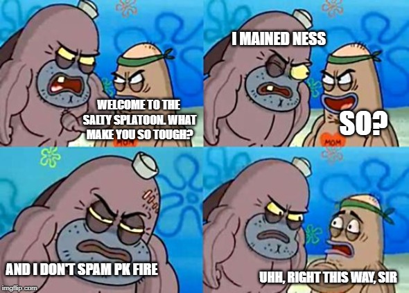 Pk spammer | I MAINED NESS; WELCOME TO THE SALTY SPLATOON. WHAT MAKE YOU SO TOUGH? SO? AND I DON'T SPAM PK FIRE; UHH, RIGHT THIS WAY, SIR | image tagged in welcome to the salty spitoon,smash bros,spammers | made w/ Imgflip meme maker