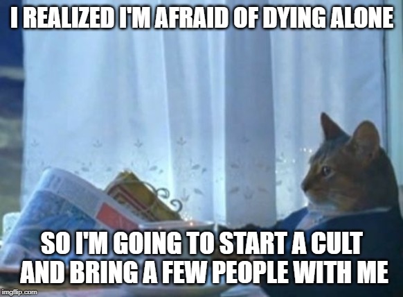 I Should Buy A Boat Cat Meme | I REALIZED I'M AFRAID OF DYING ALONE; SO I'M GOING TO START A CULT AND BRING A FEW PEOPLE WITH ME | image tagged in memes,i should buy a boat cat | made w/ Imgflip meme maker
