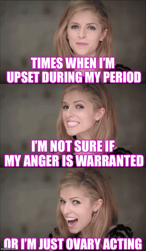 Either way, I’ll take your word for it. | TIMES WHEN I’M UPSET DURING MY PERIOD; I’M NOT SURE IF MY ANGER IS WARRANTED; OR I’M JUST OVARY ACTING | image tagged in memes,bad pun anna kendrick | made w/ Imgflip meme maker