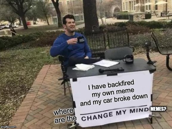 Change My Mind | I have backfired my own meme and my car broke down; MEMES? where are the | image tagged in memes,change my mind | made w/ Imgflip meme maker