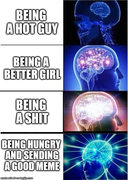 Expanding Brain | BEING A HOT GUY; BEING A BETTER GIRL; BEING A SHIT; BEING HUNGRY AND SENDING A GOOD MEME | image tagged in memes,expanding brain | made w/ Imgflip meme maker