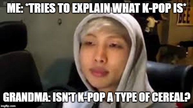 I'm So Done | ME: *TRIES TO EXPLAIN WHAT K-POP IS*; GRANDMA: ISN'T K-POP A TYPE OF CEREAL? | image tagged in bts | made w/ Imgflip meme maker