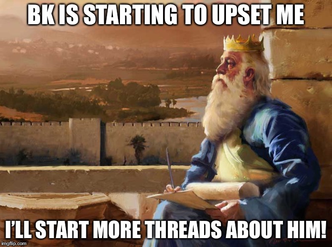 Wise King Solomon | BK IS STARTING TO UPSET ME; I’LL START MORE THREADS ABOUT HIM! | image tagged in wise king solomon | made w/ Imgflip meme maker