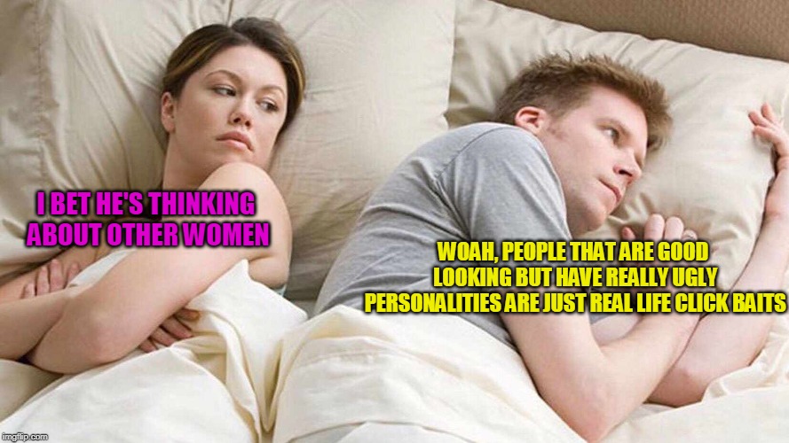 What are some other "shower thoughts" that you guys have had recently? | I BET HE'S THINKING ABOUT OTHER WOMEN; WOAH, PEOPLE THAT ARE GOOD LOOKING BUT HAVE REALLY UGLY PERSONALITIES ARE JUST REAL LIFE CLICK BAITS | image tagged in i bet he's thinking about other women | made w/ Imgflip meme maker