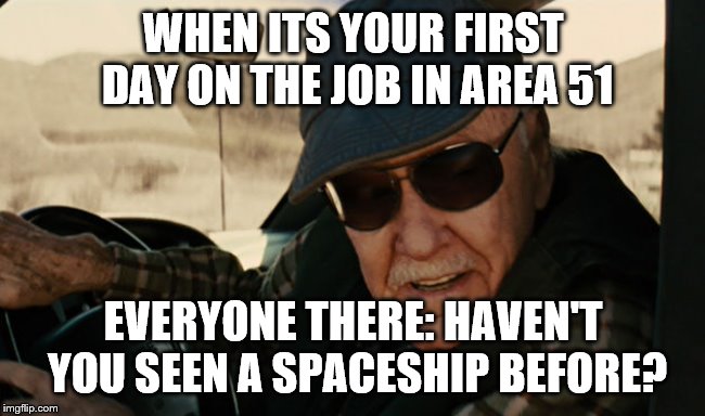 stan lee infinity war | WHEN ITS YOUR FIRST DAY ON THE JOB IN AREA 51; EVERYONE THERE: HAVEN'T YOU SEEN A SPACESHIP BEFORE? | image tagged in stan lee infinity war | made w/ Imgflip meme maker