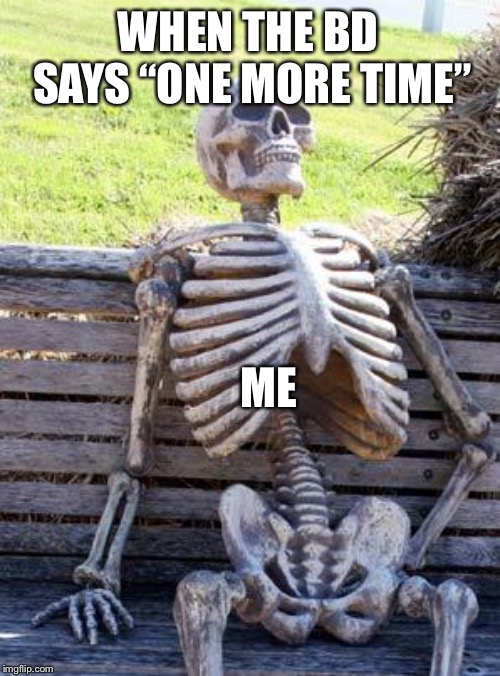 Waiting Skeleton | WHEN THE BD SAYS “ONE MORE TIME”; ME | image tagged in memes,waiting skeleton | made w/ Imgflip meme maker
