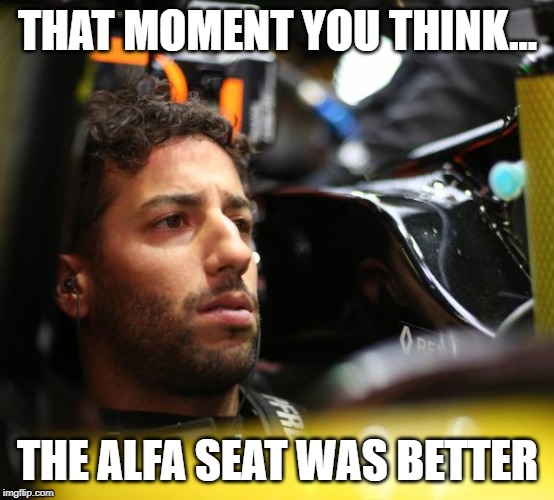 THAT MOMENT |  THAT MOMENT YOU THINK... THE ALFA SEAT WAS BETTER | image tagged in dan,riccardo,renault f1,alfa | made w/ Imgflip meme maker