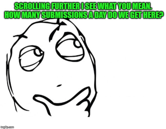 hmmm | SCROLLING FURTHER I SEE WHAT YOU MEAN. HOW MANY SUBMISSIONS A DAY DO WE GET HERE? | image tagged in hmmm | made w/ Imgflip meme maker