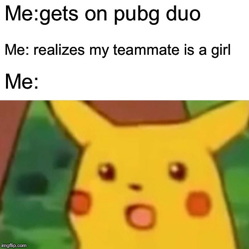 Surprised Pikachu Meme | Me:gets on pubg duo; Me: realizes my teammate is a girl; Me: | image tagged in memes,surprised pikachu | made w/ Imgflip meme maker