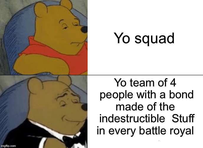 Tuxedo Winnie The Pooh Meme | Yo squad; Yo team of 4 people with a bond made of the  indestructible  Stuff in every battle royal | image tagged in memes,tuxedo winnie the pooh | made w/ Imgflip meme maker