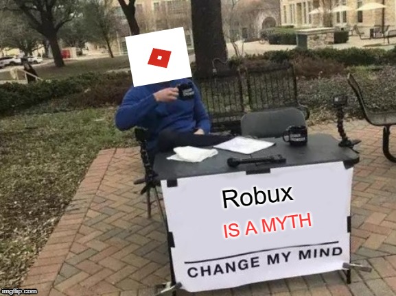 Change My Mind | Robux; IS A MYTH | image tagged in memes,change my mind | made w/ Imgflip meme maker