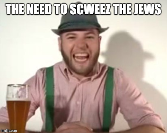 german | THE NEED TO SCWEEZ THE JEWS | image tagged in german | made w/ Imgflip meme maker