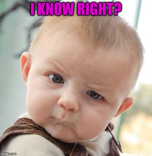 Skeptical Baby Meme | I KNOW RIGHT? | image tagged in memes,skeptical baby | made w/ Imgflip meme maker