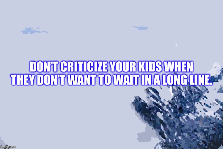 Mount Everest | DON’T CRITICIZE YOUR KIDS WHEN THEY DON’T WANT TO WAIT IN A LONG LINE. | image tagged in memes | made w/ Imgflip meme maker