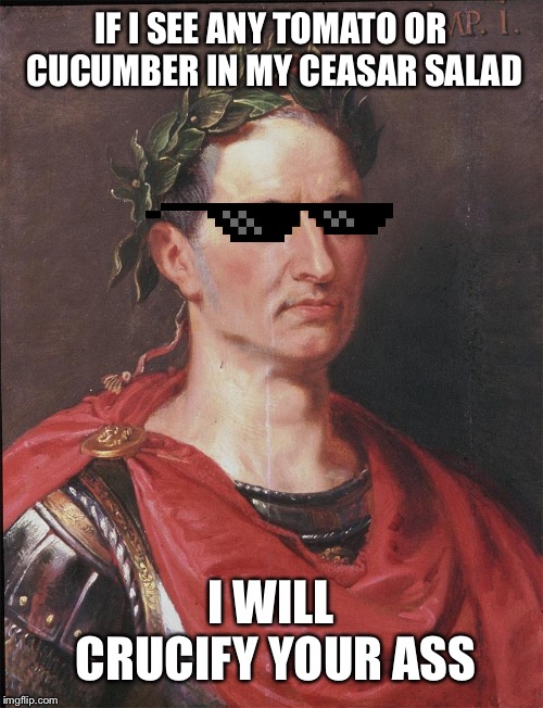 Ceasar doesn't play that shit, things Ceasar never said | IF I SEE ANY TOMATO OR CUCUMBER IN MY CEASAR SALAD; I WILL CRUCIFY YOUR ASS | image tagged in ceasar,things never said | made w/ Imgflip meme maker
