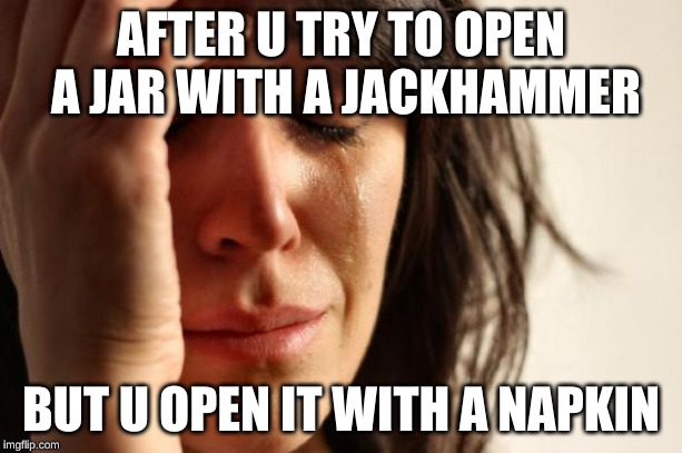 First World Problems Meme | AFTER U TRY TO OPEN A JAR WITH A JACKHAMMER; BUT U OPEN IT WITH A NAPKIN | image tagged in memes,first world problems | made w/ Imgflip meme maker