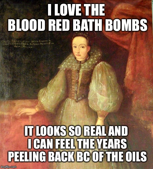 Things Elizabeth bathory never said | I LOVE THE BLOOD RED BATH BOMBS; IT LOOKS SO REAL AND I CAN FEEL THE YEARS PEELING BACK BC OF THE OILS | image tagged in memes,things never said | made w/ Imgflip meme maker