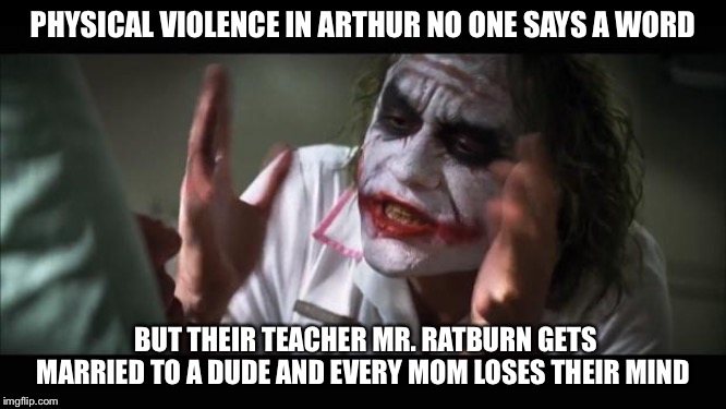 And everybody loses their minds Meme | PHYSICAL VIOLENCE IN ARTHUR NO ONE SAYS A WORD; BUT THEIR TEACHER MR. RATBURN GETS MARRIED TO A DUDE AND EVERY MOM LOSES THEIR MIND | image tagged in memes,and everybody loses their minds | made w/ Imgflip meme maker