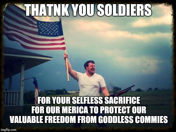 Merica | THATNK YOU SOLDIERS; FOR YOUR SELFLESS SACRIFICE FOR OUR MERICA TO PROTECT OUR VALUABLE FREEDOM FROM GODDLESS COMMIES | image tagged in merica | made w/ Imgflip meme maker