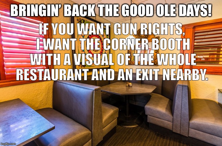 Gun rights | BRINGIN’ BACK THE GOOD OLE DAYS! IF YOU WANT GUN RIGHTS, I WANT THE CORNER BOOTH WITH A VISUAL OF THE WHOLE RESTAURANT AND AN EXIT NEARBY. | image tagged in nra | made w/ Imgflip meme maker