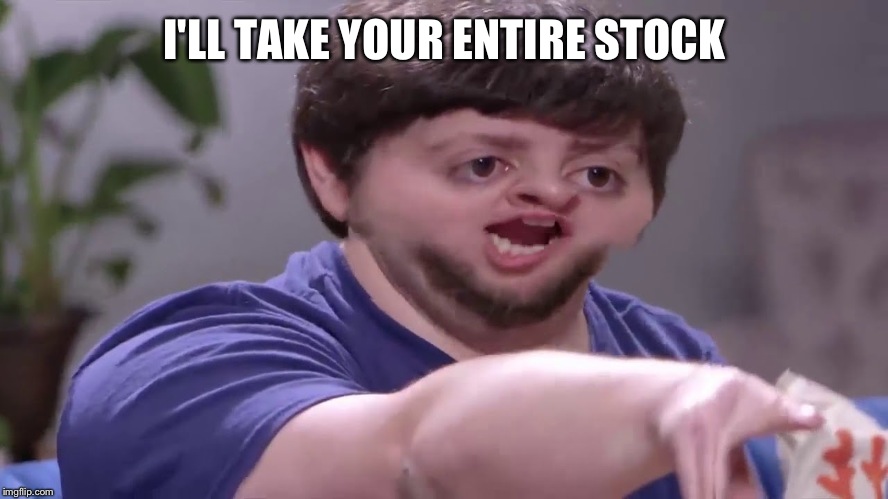 I'll take your entire stock! | I'LL TAKE YOUR ENTIRE STOCK | image tagged in i'll take your entire stock | made w/ Imgflip meme maker
