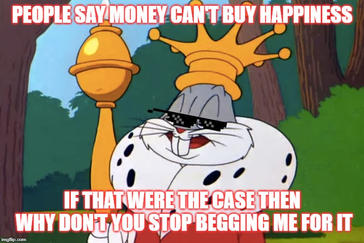 Bugs | PEOPLE SAY MONEY CAN'T BUY HAPPINESS; IF THAT WERE THE CASE THEN WHY DON'T YOU STOP BEGGING ME FOR IT | image tagged in bugs bunny | made w/ Imgflip meme maker