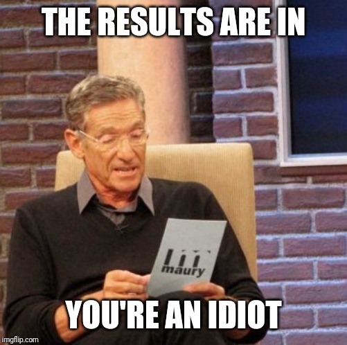 Maury Lie Detector Meme | THE RESULTS ARE IN; YOU'RE AN IDIOT | image tagged in memes,maury lie detector | made w/ Imgflip meme maker