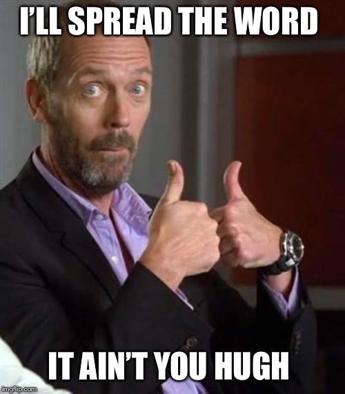 Dr. House | I’LL SPREAD THE WORD IT AIN’T YOU HUGH | image tagged in dr house | made w/ Imgflip meme maker