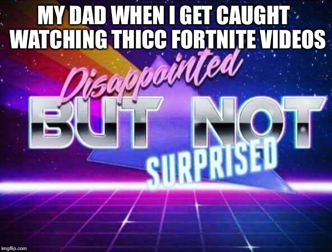 Disappointed but not surprised | MY DAD WHEN I GET CAUGHT  WATCHING THICC FORTNITE VIDEOS | image tagged in disappointed but not surprised | made w/ Imgflip meme maker