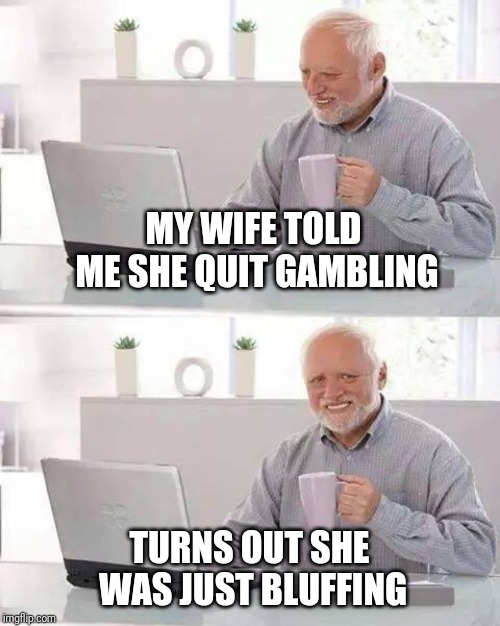 Hide the Pain Harold | MY WIFE TOLD ME SHE QUIT GAMBLING; TURNS OUT SHE WAS JUST BLUFFING | image tagged in memes,hide the pain harold | made w/ Imgflip meme maker