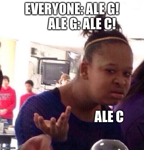Black Girl Wat | EVERYONE: ALE G!        ALE G: ALE C! ALE C | image tagged in memes,black girl wat | made w/ Imgflip meme maker