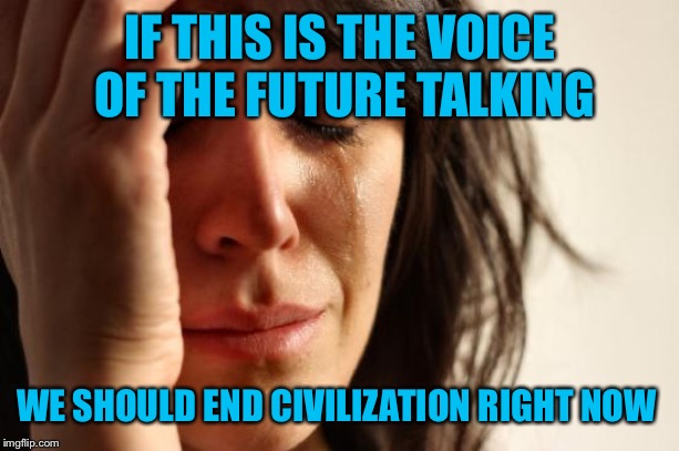 First World Problems Meme | IF THIS IS THE VOICE OF THE FUTURE TALKING WE SHOULD END CIVILIZATION RIGHT NOW | image tagged in memes,first world problems | made w/ Imgflip meme maker