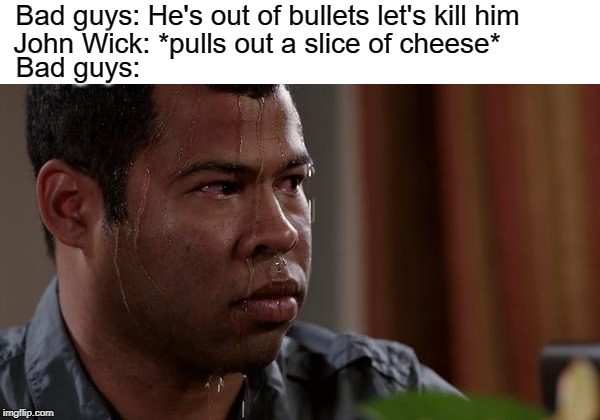 oh no | Bad guys: He's out of bullets let's kill him; John Wick: *pulls out a slice of cheese*; Bad guys: | image tagged in sweating bullets,dank memes,memes,john wick | made w/ Imgflip meme maker