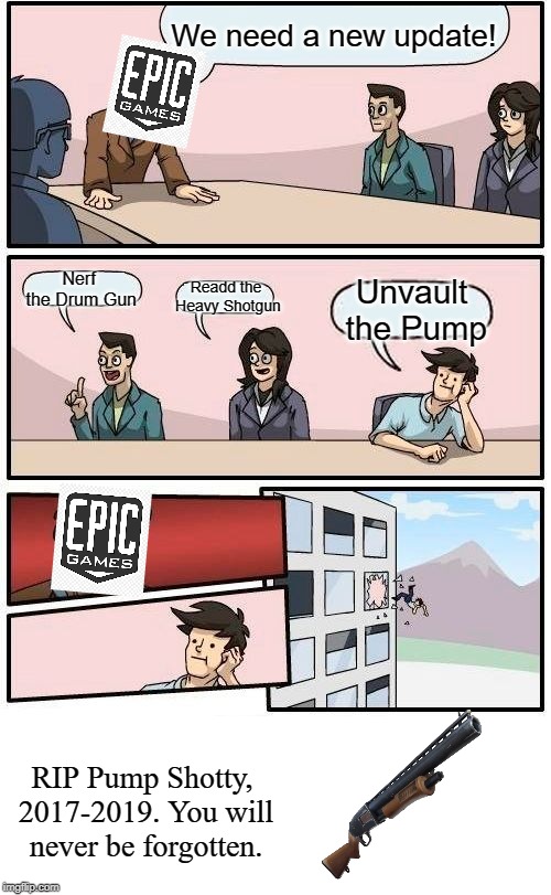 Boardroom Meeting Suggestion |  We need a new update! Nerf the Drum Gun; Readd the Heavy Shotgun; Unvault the Pump; RIP Pump Shotty, 2017-2019. You will never be forgotten. | image tagged in memes,boardroom meeting suggestion,pump shotty,press f to pay respects,fortnite | made w/ Imgflip meme maker