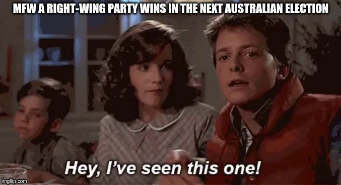 Hey, I've seen this one! | MFW A RIGHT-WING PARTY WINS IN THE NEXT AUSTRALIAN ELECTION | image tagged in hey i've seen this one | made w/ Imgflip meme maker