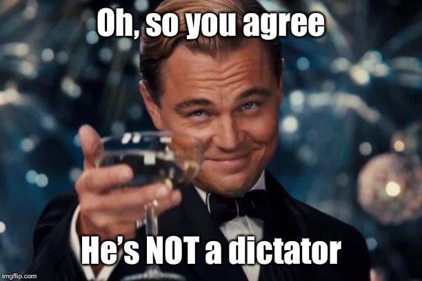 Leonardo Dicaprio Cheers Meme | Oh, so you agree He’s NOT a dictator | image tagged in memes,leonardo dicaprio cheers | made w/ Imgflip meme maker