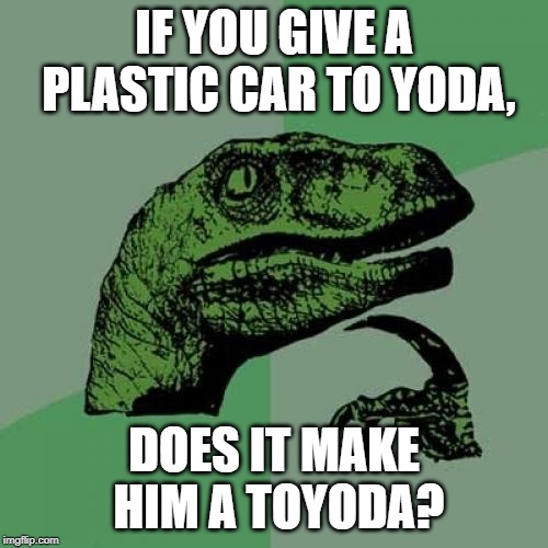 Philosoraptor Meme | IF YOU GIVE A PLASTIC CAR TO YODA, DOES IT MAKE HIM A TOYODA? | image tagged in memes,philosoraptor | made w/ Imgflip meme maker